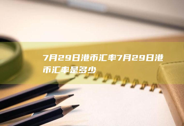 7月29日港币汇率7月29日港币汇率是多少