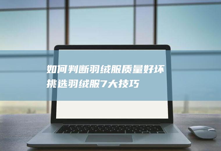 如何判断羽绒服质量好坏(挑选羽绒服7大技巧)