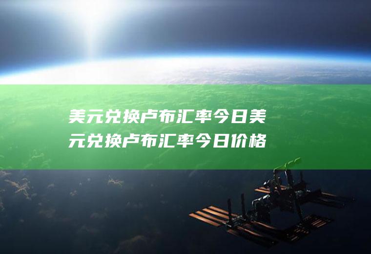 美元兑换卢布汇率今日美元兑换卢布汇率今日价格表