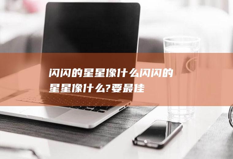 闪闪的星星像什么(闪闪的星星像什么?(要最佳答案))