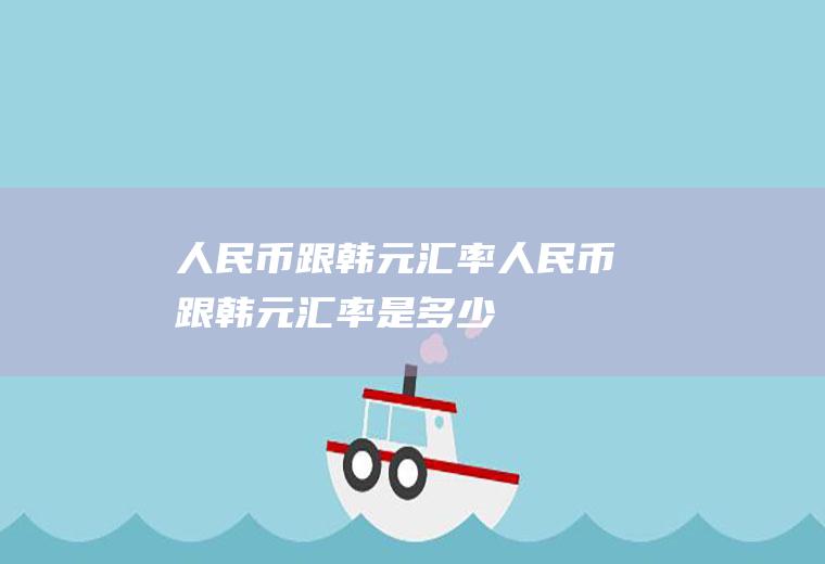 人民币跟韩元汇率人民币跟韩元汇率是多少
