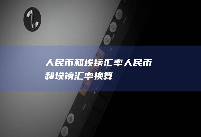 人民币和埃镑汇率人民币和埃镑汇率换算