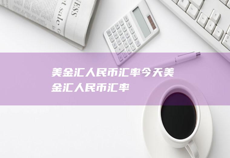 美金汇人民币汇率今天美金汇人民币汇率