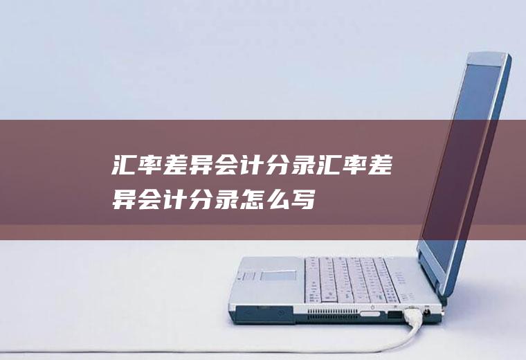 汇率差异会计分录汇率差异会计分录怎么写