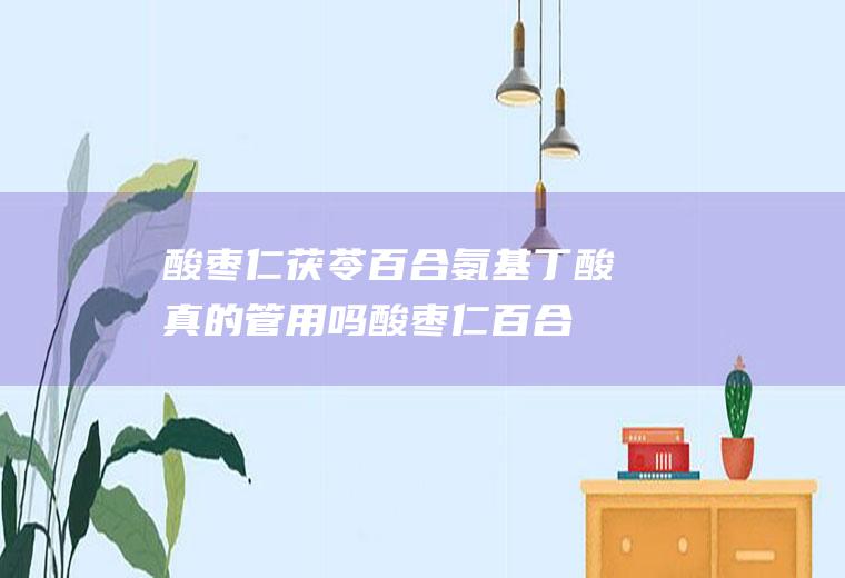酸枣仁茯苓百合氨基丁酸真的管用吗(酸枣仁百合茯苓茶有没有副作用)