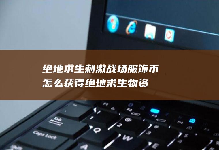 绝地求生刺激战场服饰币怎么获得(绝地求生物资币怎么得)