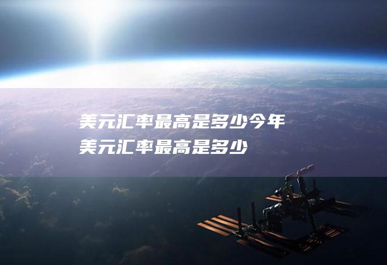 美元汇率最高是多少今年美元汇率最高是多少