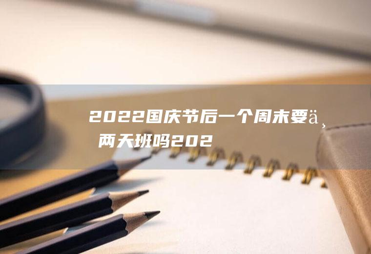 2022国庆节后一个周末要上两天班吗(2020元旦放假后的周六上班吗)