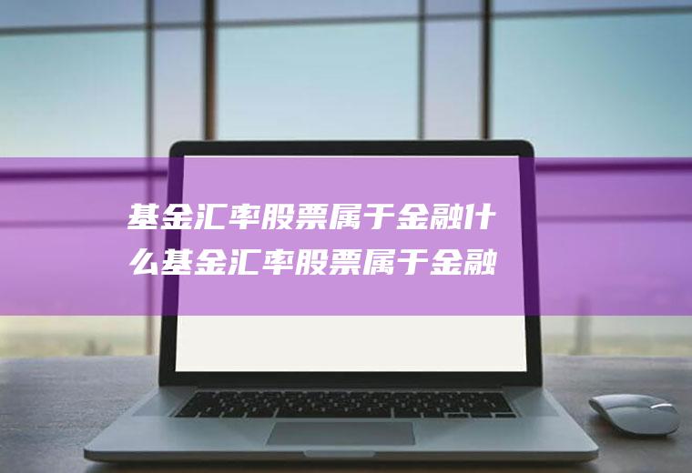 基金汇率股票属于金融什么基金汇率股票属于金融