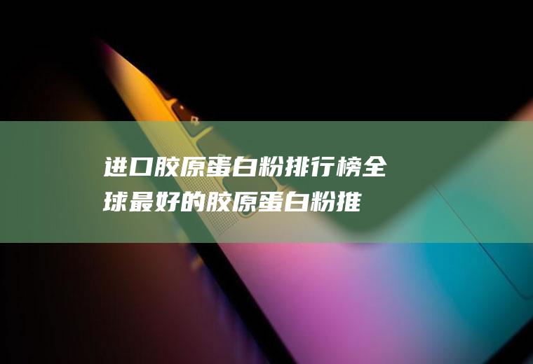 进口胶原蛋白粉排行榜：全球最好的胶原蛋白粉推荐