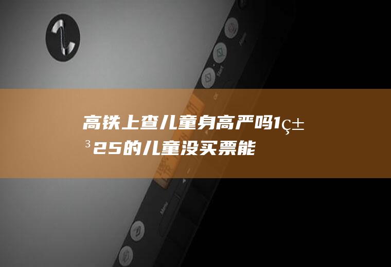 高铁上查儿童身高严吗(1米25的儿童没买票能进站吗)