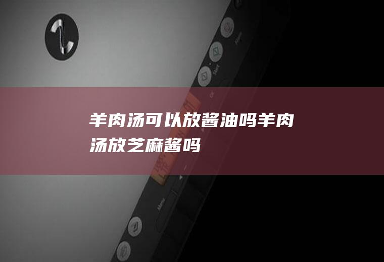 羊肉汤可以放酱油吗,羊肉汤放芝麻酱吗