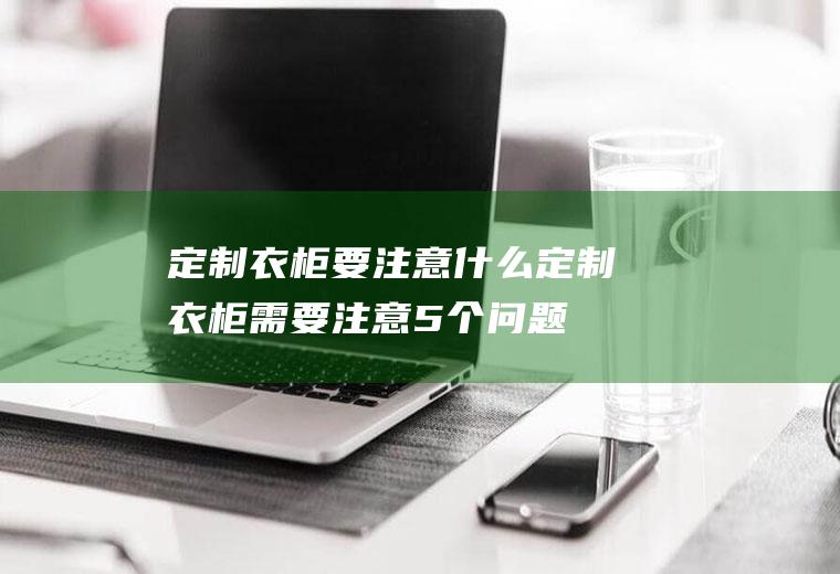 定制衣柜要注意什么(定制衣柜需要注意5个问题)
