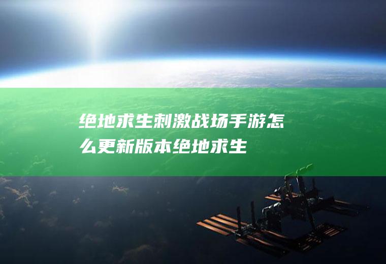 绝地求生：刺激战场手游怎么更新版本(绝地求生手机版国际服)