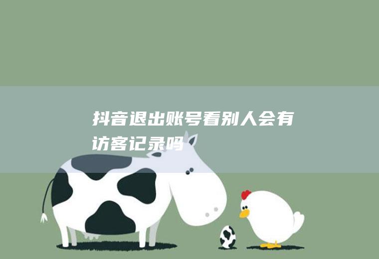 抖音退出账号看别人会有访客记录吗