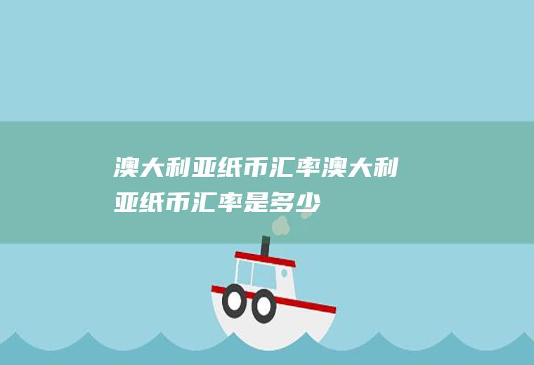 澳大利亚纸币汇率澳大利亚纸币汇率是多少
