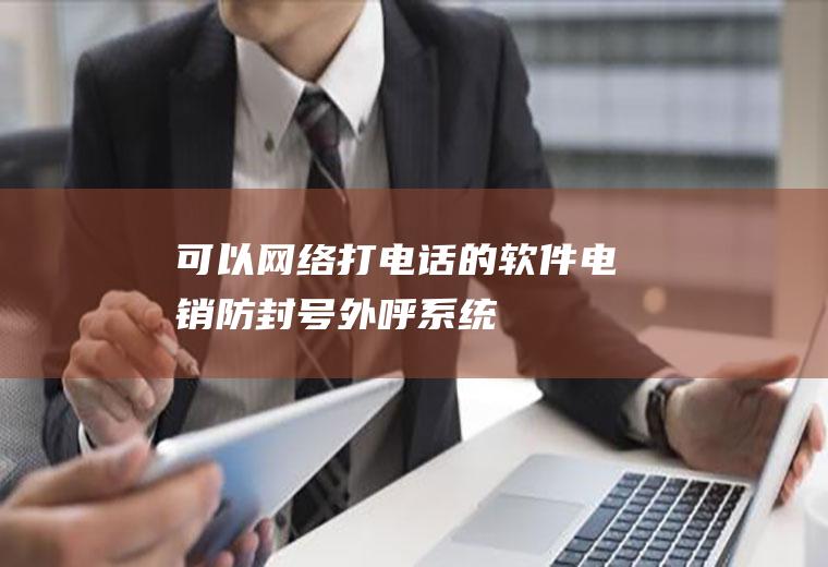 可以网络打电话的软件(电销防封号外呼系统)