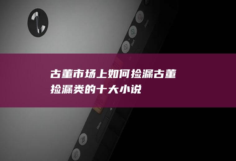 古董市场上如何捡漏(古董捡漏类的十大小说)