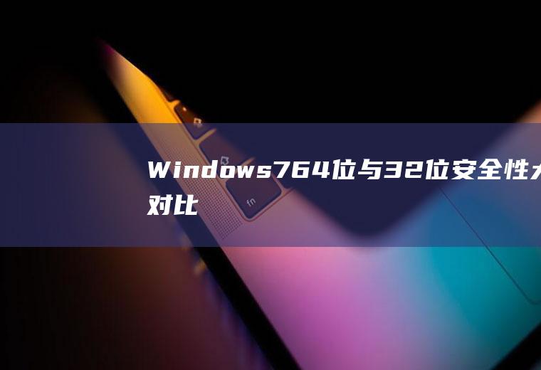 Windows764位与32位安全性大对比,64位的Windows7真的更安全吗？