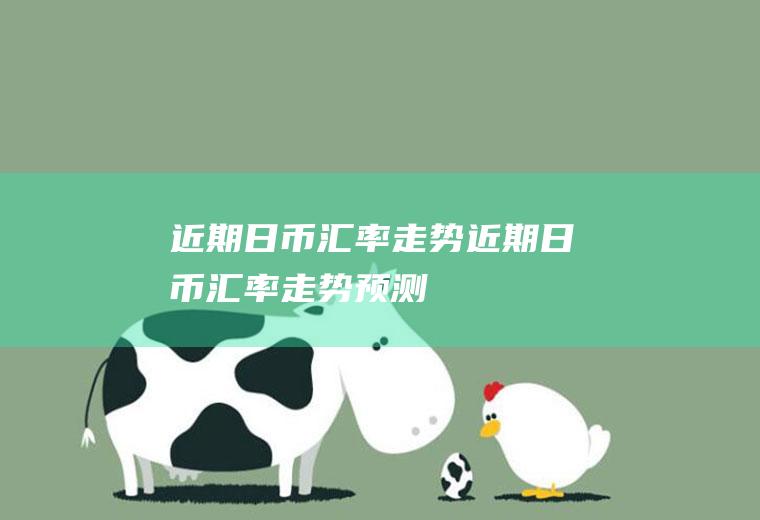 近期日币汇率走势近期日币汇率走势预测