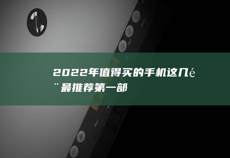 2022年值得买的手机,这几部最推荐!第一部就超好看