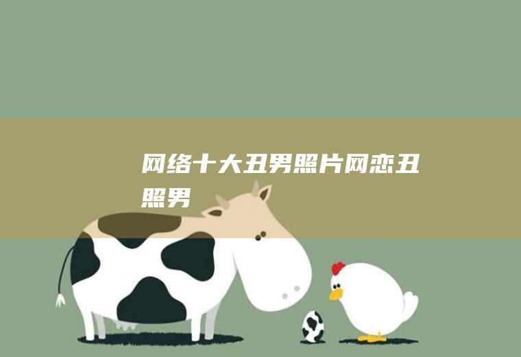 网络十大丑男照片(网恋丑照男)