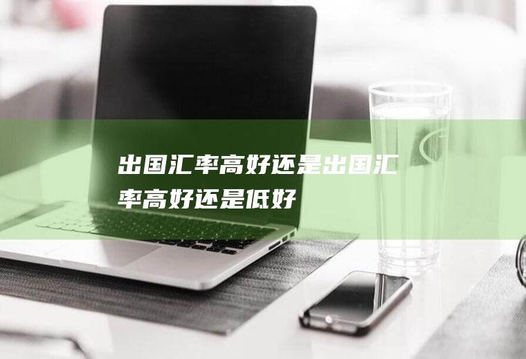 出国汇率高好还是出国汇率高好还是低好