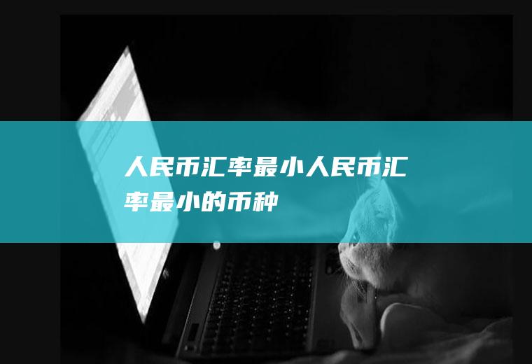 人民币汇率最小人民币汇率最小的币种