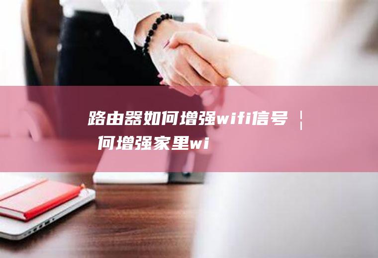 路由器如何增强wifi信号(如何增强家里wifi信号强度)