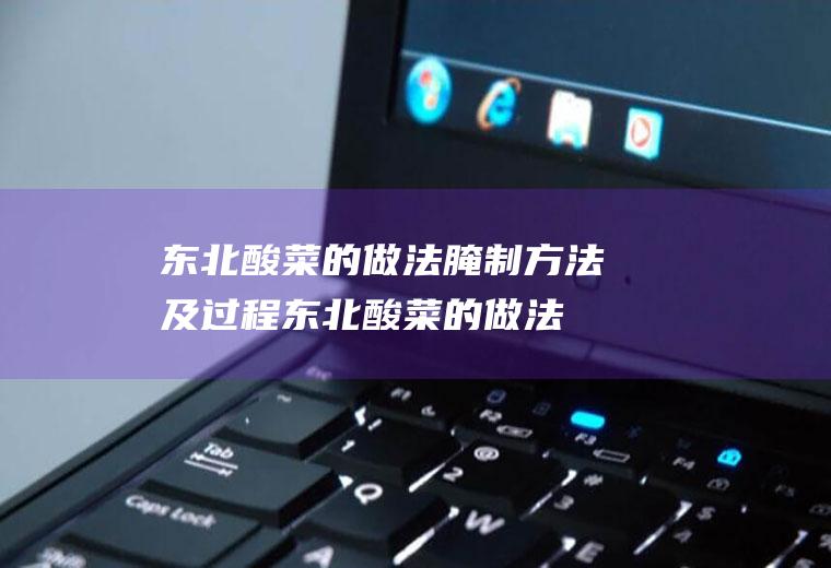 东北酸菜的做法腌制方法及过程(东北酸菜的做法家常)
