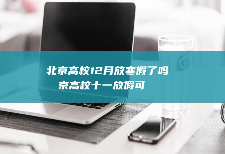 北京高校12月放寒假了吗(北京高校十一放假可以离校吗)
