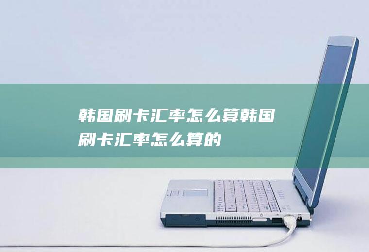 韩国刷卡汇率怎么算韩国刷卡汇率怎么算的