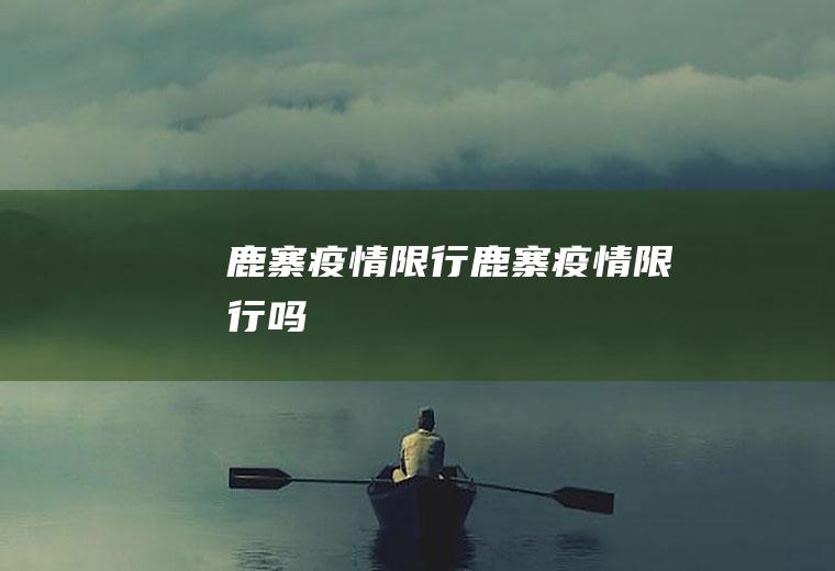 鹿寨疫情限行鹿寨疫情限行吗
