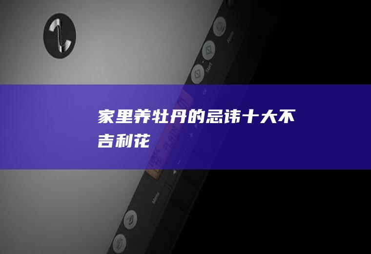 家里养牡丹的忌讳(十大不吉利花)