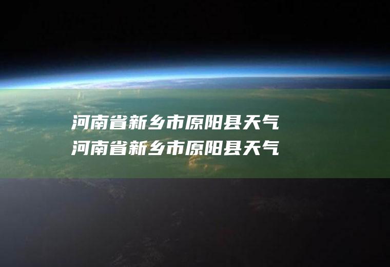 河南省新乡市原阳县天气河南省新乡市原阳县天气预报15天查询电话