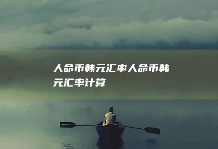 人命币韩元汇率人命币韩元汇率计算