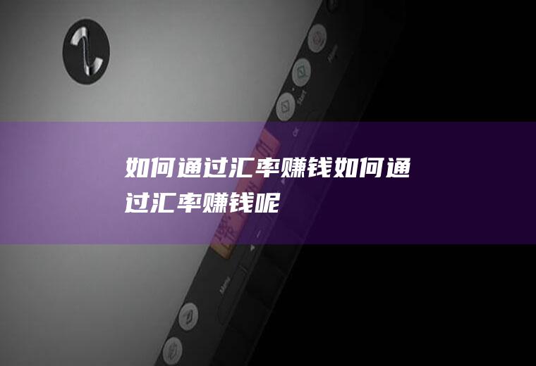 如何通过汇率赚钱如何通过汇率赚钱呢
