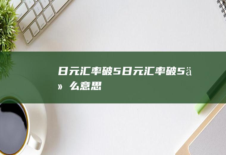 日元汇率破5日元汇率破5什么意思