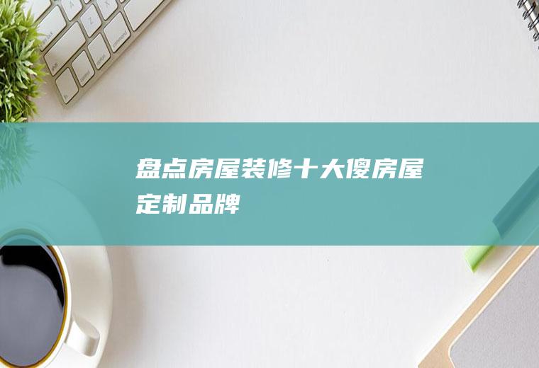 盘点房屋装修十大傻(房屋定制品牌)