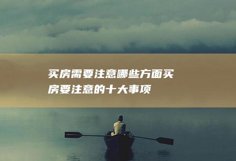 买房需要注意哪些方面(买房要注意的十大事项)