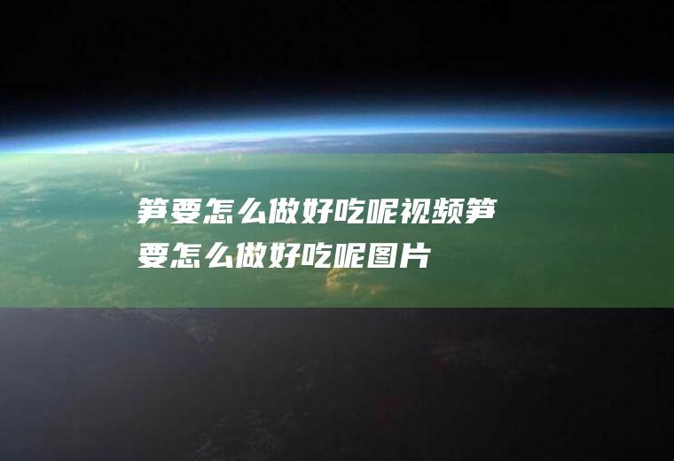 笋要怎么做好吃呢视频(笋要怎么做好吃呢图片)
