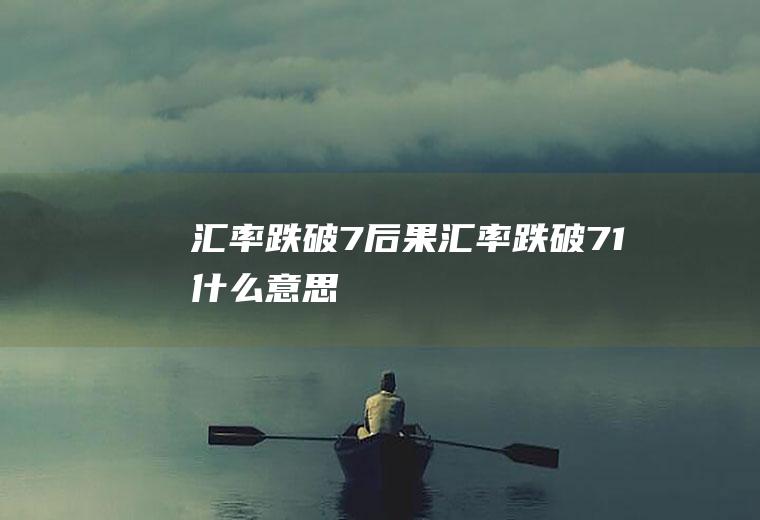 汇率跌破7后果汇率跌破7.1什么意思
