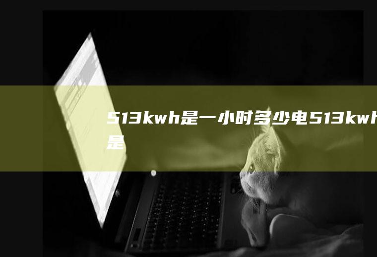 513kw.h是一小时多少电,513kwh是一小时多少电