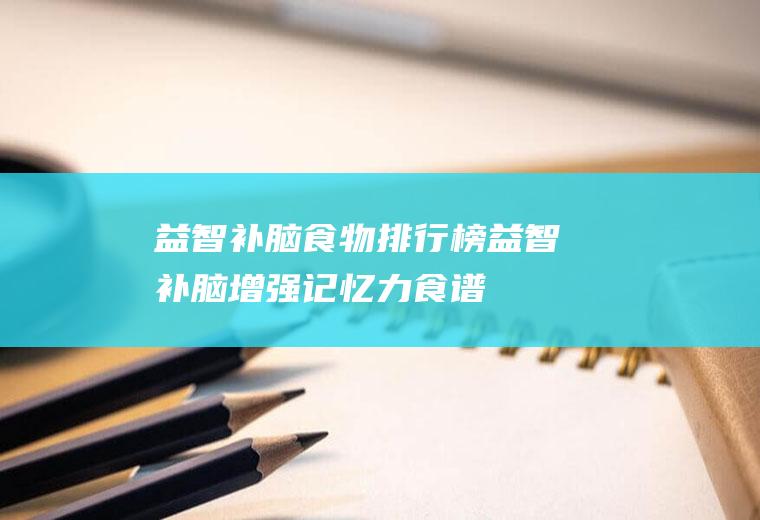 益智补脑食物排行榜(益智补脑增强记忆力食谱)