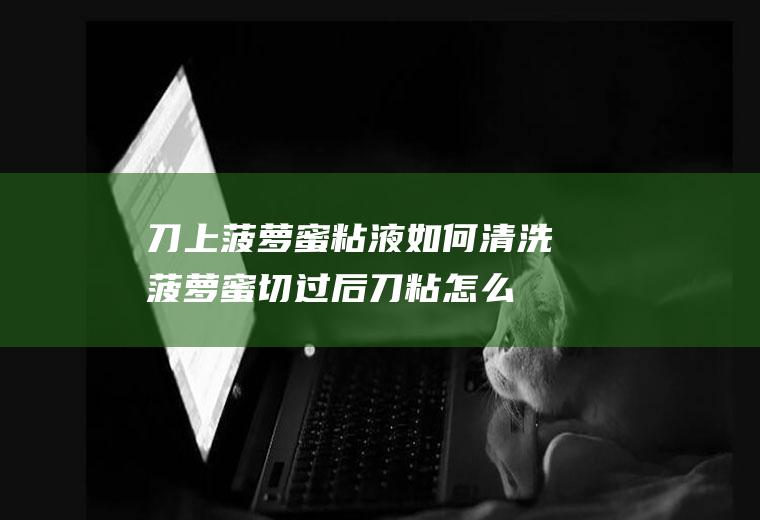 刀上菠萝蜜粘液如何清洗(菠萝蜜切过后刀粘怎么处理)