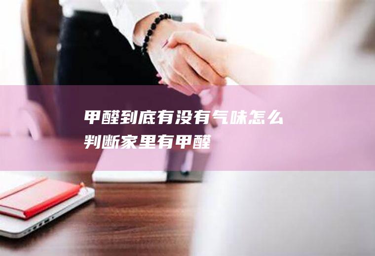 甲醛到底有没有气味(怎么判断家里有甲醛)