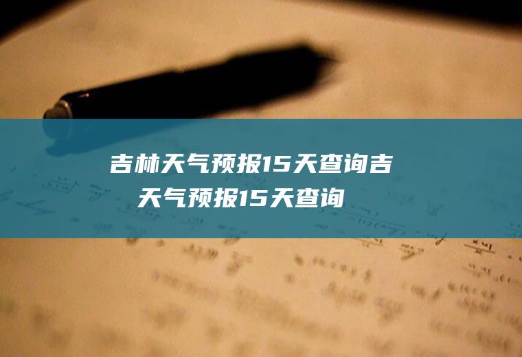 吉林天气预报15天查询吉林天气预报15天查询结果