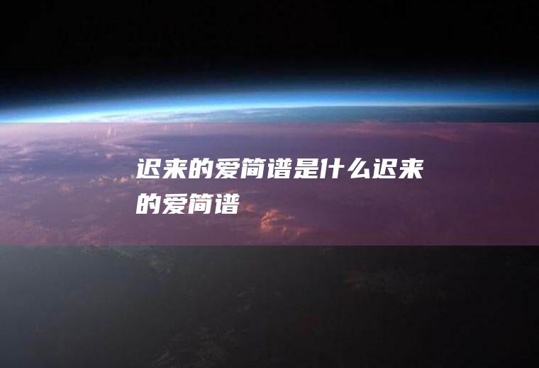 《迟来的爱》简谱是什么(迟来的爱简谱)