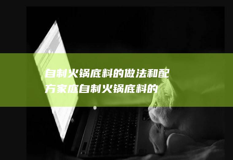 自制火锅底料的做法和配方(家庭自制火锅底料的做法)