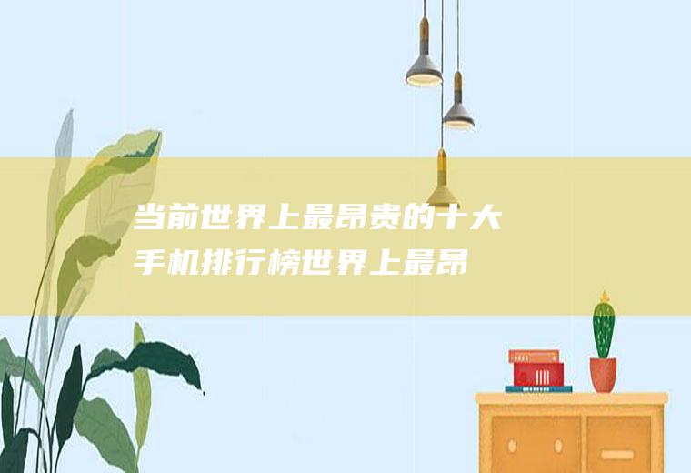 当前世界上最昂贵的十大手机排行榜(世界上最昂贵的画)